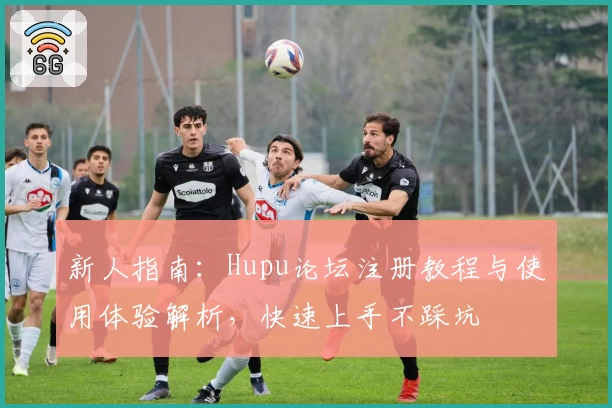 新人指南:Hupu论坛注册教程与使用体验解析,快速上手不踩坑