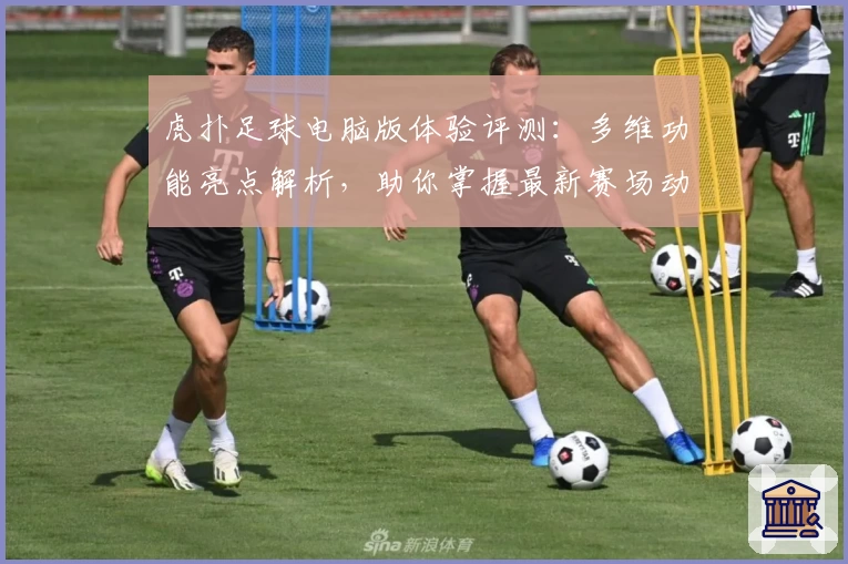 虎扑足球电脑版体验评测：多维功能亮点解析，助你掌握最新赛场动态