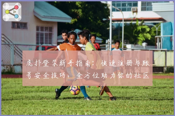 虎扑登录新手指南：快速注册与账号安全技巧，全方位助力你的社区互动体验