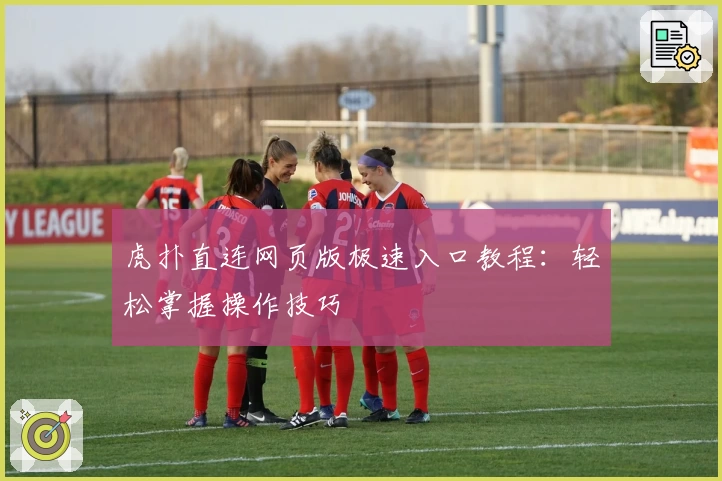 虎扑直连网页版极速入口教程：轻松掌握操作技巧