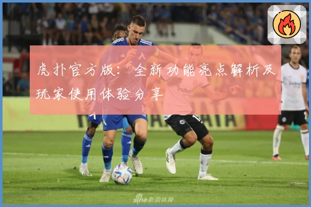 虎扑官方版：全新功能亮点解析及玩家使用体验分享