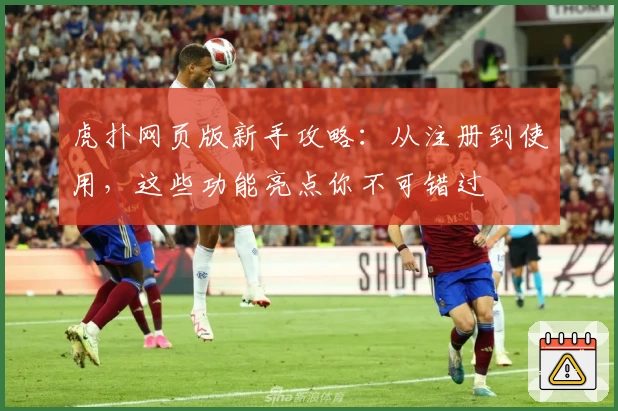 虎扑网页版新手攻略：从注册到使用，这些功能亮点你不可错过