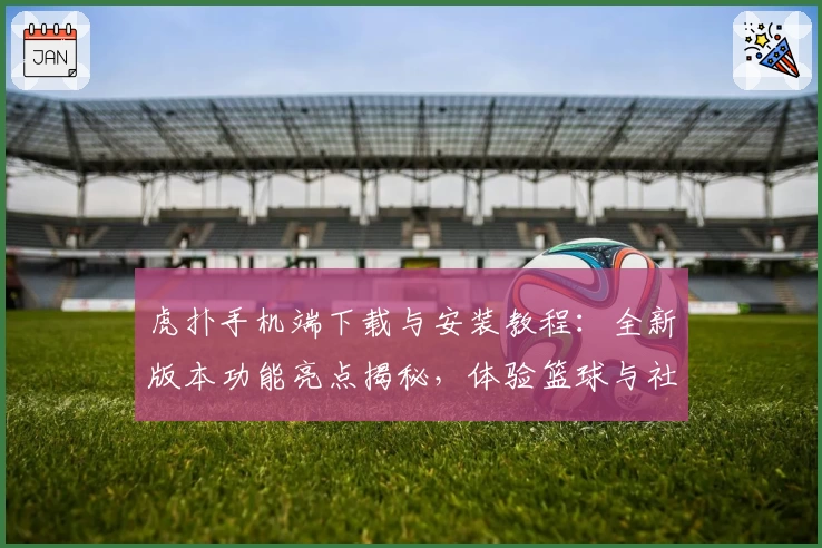 虎扑手机端下载与安装教程:全新版本功能亮点揭秘,体验篮球与社区互动新乐趣