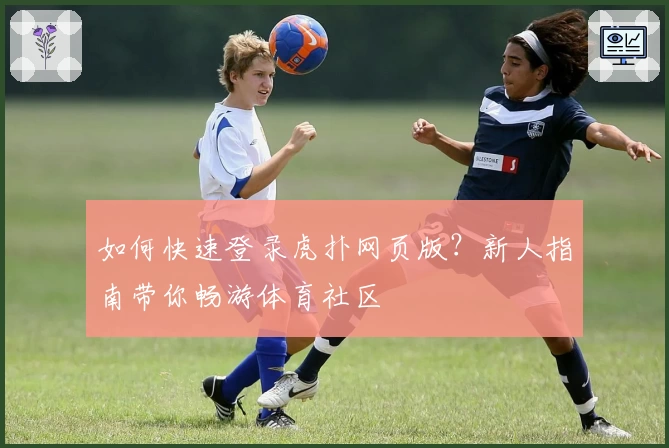 如何快速登录虎扑网页版?新人指南带你畅游体育社区