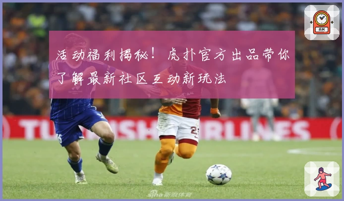 活动福利揭秘！虎扑官方出品带你了解最新社区互动新玩法