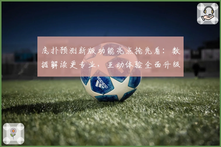 虎扑预测新版功能亮点抢先看：数据解读更专业，互动体验全面升级