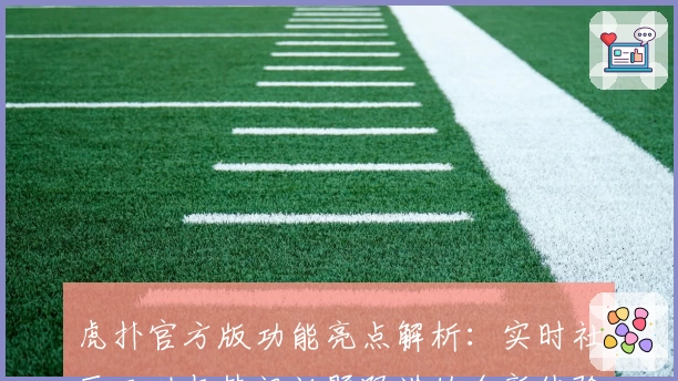 虎扑官方版功能亮点解析:实时社区互动与热门话题跟进的全新体验