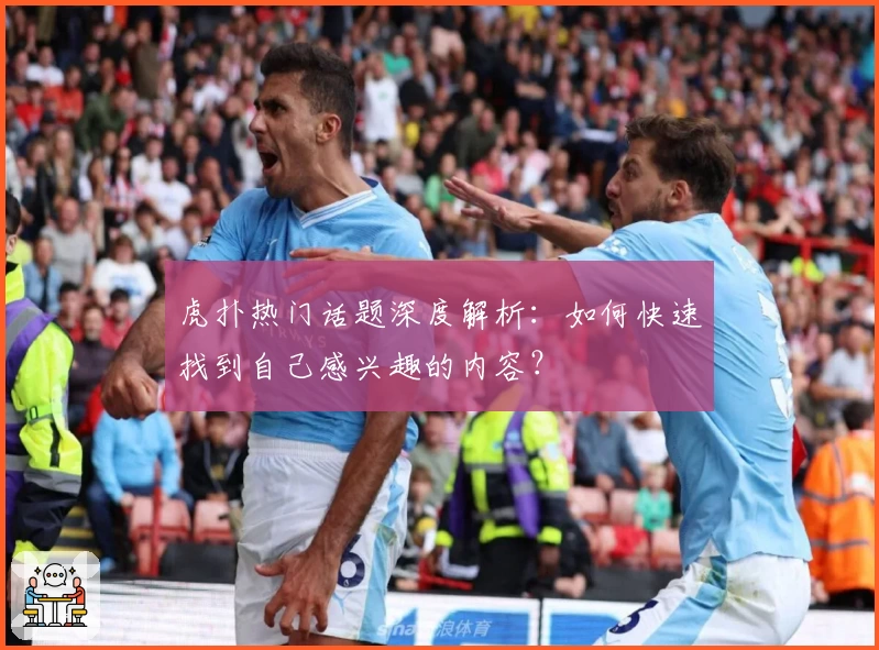 虎扑热门话题深度解析：如何快速找到自己感兴趣的内容？