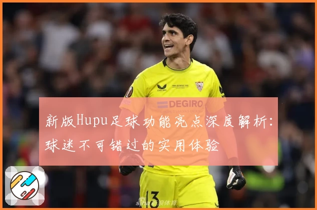 新版Hupu足球功能亮点深度解析：球迷不可错过的实用体验