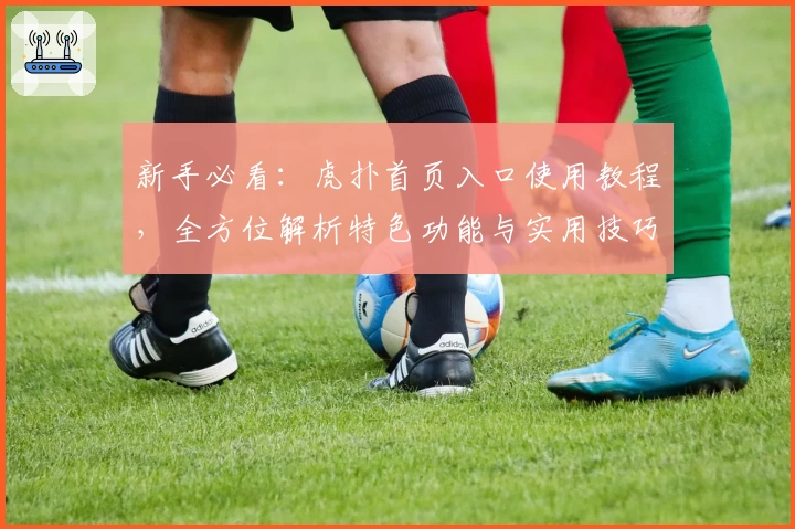 新手必看：虎扑首页入口使用教程，全方位解析特色功能与实用技巧