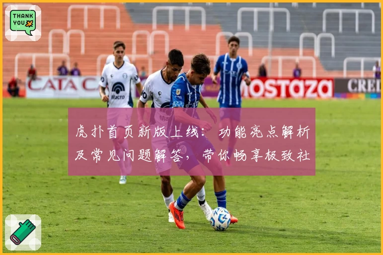 虎扑首页新版上线：功能亮点解析及常见问题解答，带你畅享极致社区体验