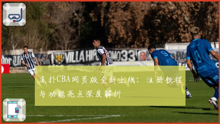 虎扑CBA网页版全新上线：注册教程与功能亮点深度解析