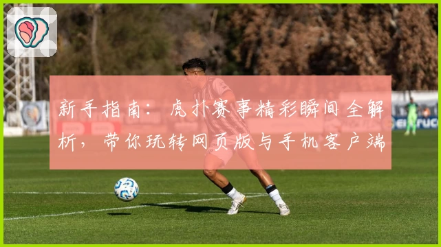 新手指南：虎扑赛事精彩瞬间全解析，带你玩转网页版与手机客户端体验