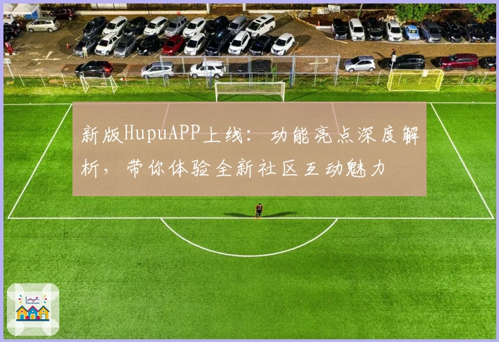新版HupuAPP上线：功能亮点深度解析，带你体验全新社区互动魅力