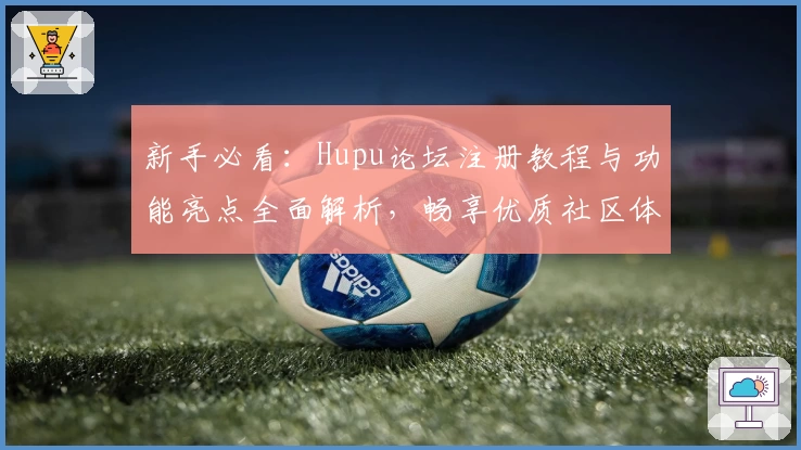 新手必看：Hupu论坛注册教程与功能亮点全面解析，畅享优质社区体验
