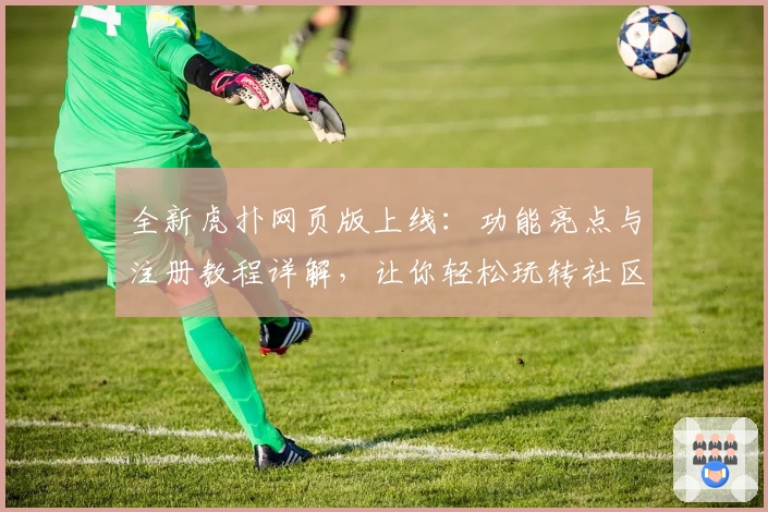 全新虎扑网页版上线：功能亮点与注册教程详解，让你轻松玩转社区互动