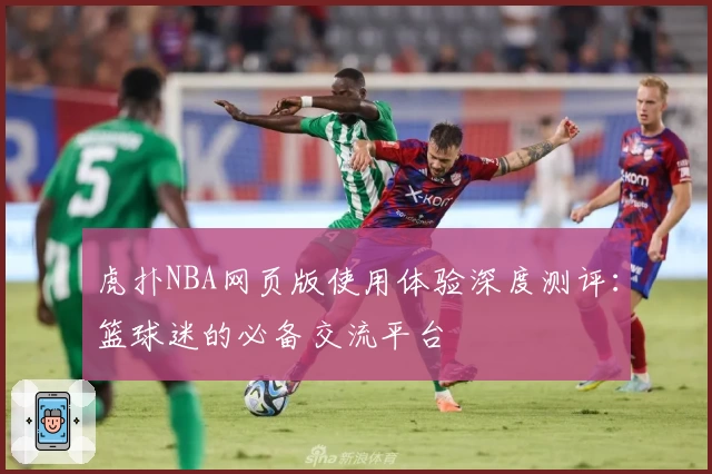 虎扑NBA网页版使用体验深度测评:篮球迷的必备交流平台