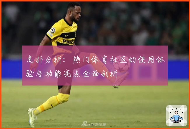 虎扑分析：热门体育社区的使用体验与功能亮点全面剖析