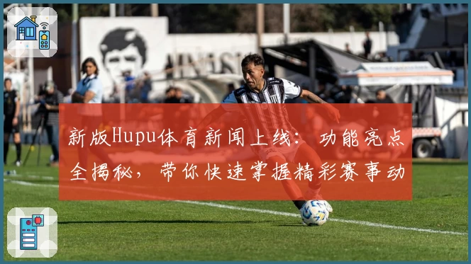新版Hupu体育新闻上线：功能亮点全揭秘，带你快速掌握精彩赛事动态