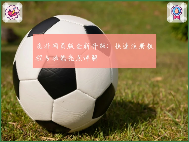 虎扑网页版全新升级:快速注册教程与功能亮点详解