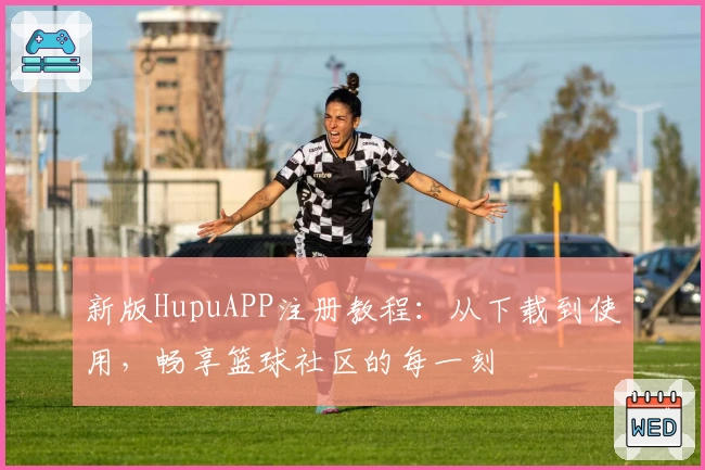 新版HupuAPP注册教程：从下载到使用，畅享篮球社区的每一刻