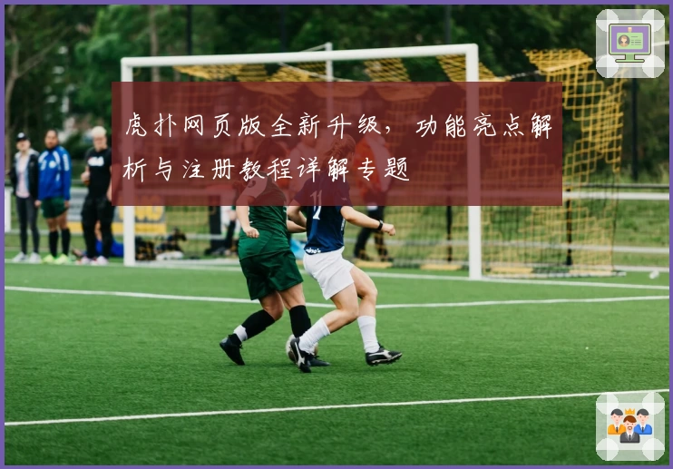虎扑网页版全新升级，功能亮点解析与注册教程详解专题