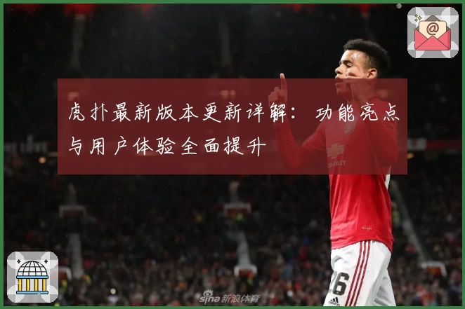 虎扑最新版本更新详解：功能亮点与用户体验全面提升