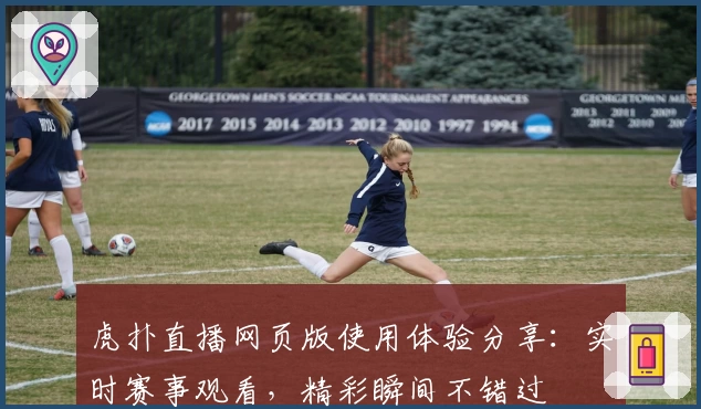 虎扑直播网页版使用体验分享：实时赛事观看，精彩瞬间不错过