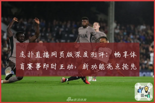 虎扑直播网页版深度测评：畅享体育赛事即时互动，新功能亮点抢先看