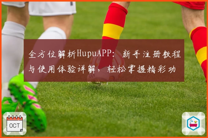 全方位解析HupuAPP：新手注册教程与使用体验详解，轻松掌握精彩功能亮点