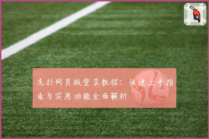 虎扑网页版登录教程：快速上手指南与实用功能全面解析