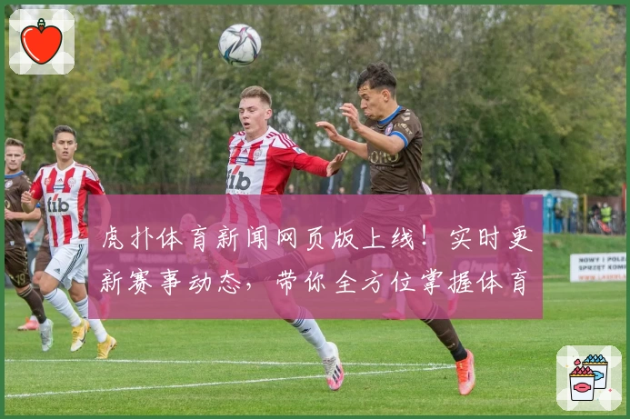 虎扑体育新闻网页版上线！实时更新赛事动态，带你全方位掌握体育热点