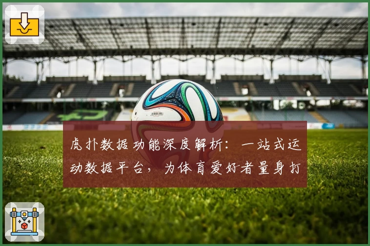 虎扑数据功能深度解析：一站式运动数据平台，为体育爱好者量身打造