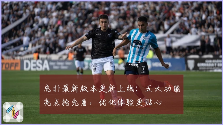 虎扑最新版本更新上线：五大功能亮点抢先看，优化体验更贴心