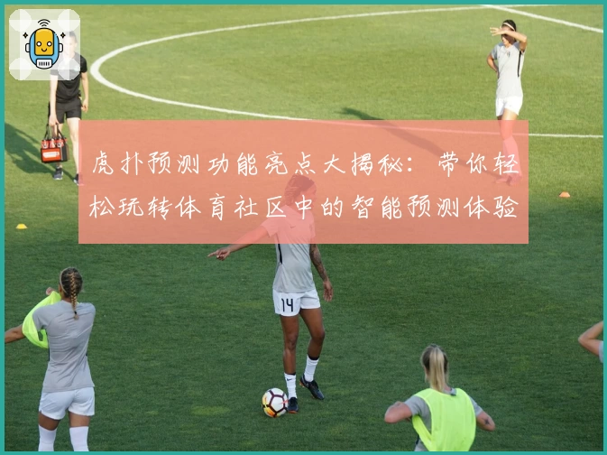 虎扑预测功能亮点大揭秘：带你轻松玩转体育社区中的智能预测体验