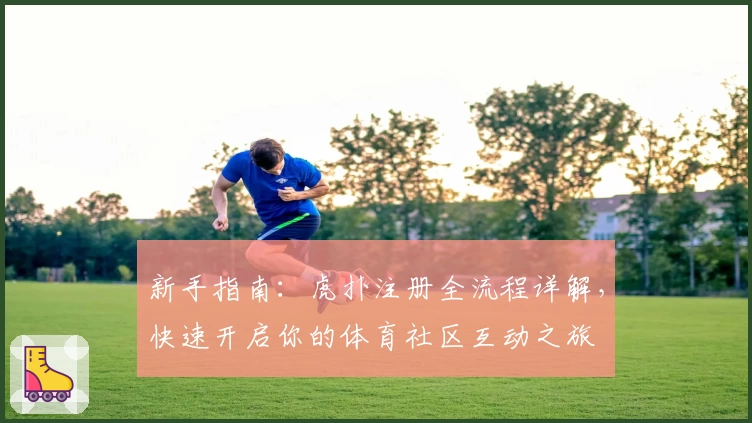 新手指南：虎扑注册全流程详解，快速开启你的体育社区互动之旅