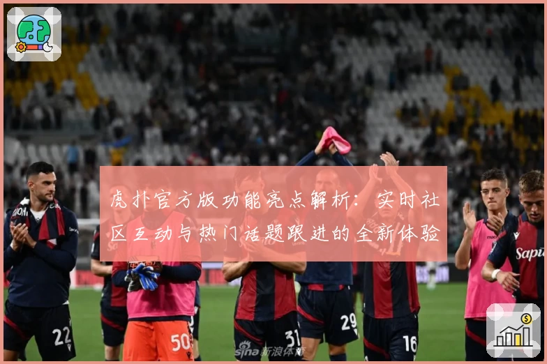 虎扑官方版功能亮点解析:实时社区互动与热门话题跟进的全新体验