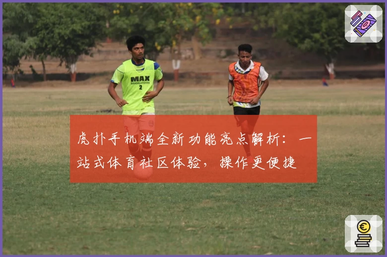 虎扑手机端全新功能亮点解析：一站式体育社区体验，操作更便捷