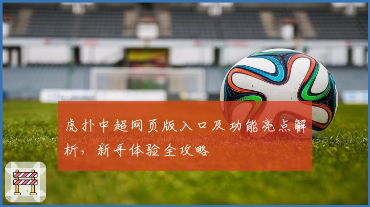 虎扑中超网页版入口及功能亮点解析，新手体验全攻略