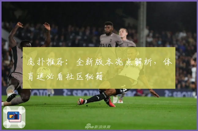 虎扑推荐：全新版本亮点解析，体育迷必看社区秘籍