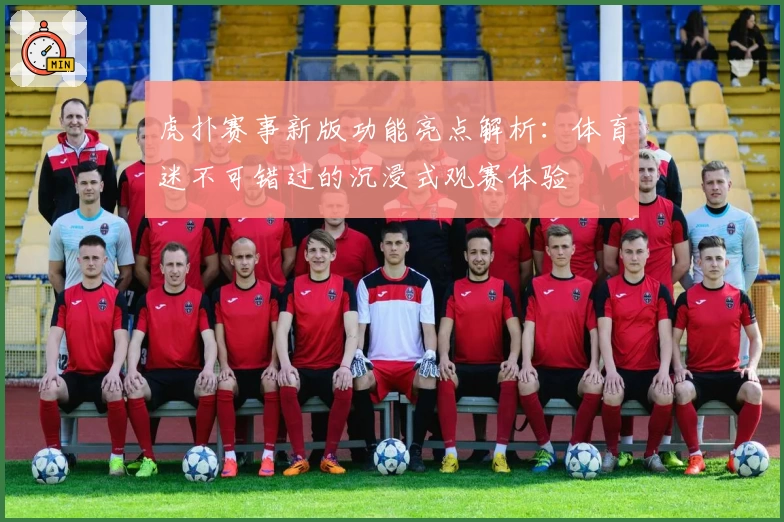 虎扑赛事新版功能亮点解析：体育迷不可错过的沉浸式观赛体验
