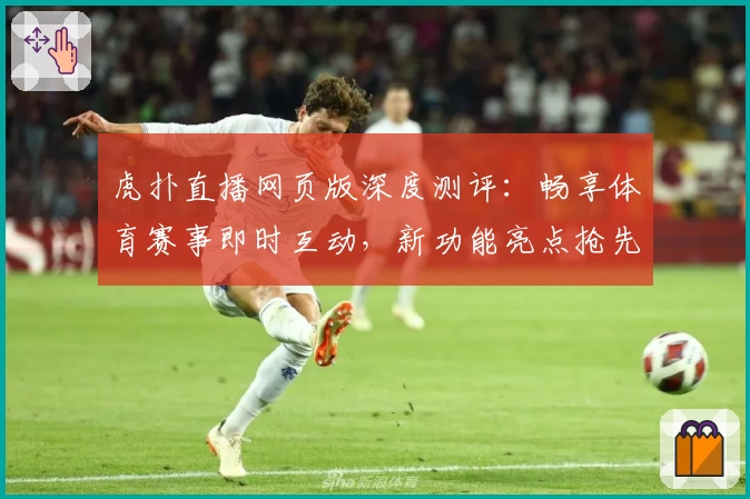 虎扑直播网页版深度测评：畅享体育赛事即时互动，新功能亮点抢先看