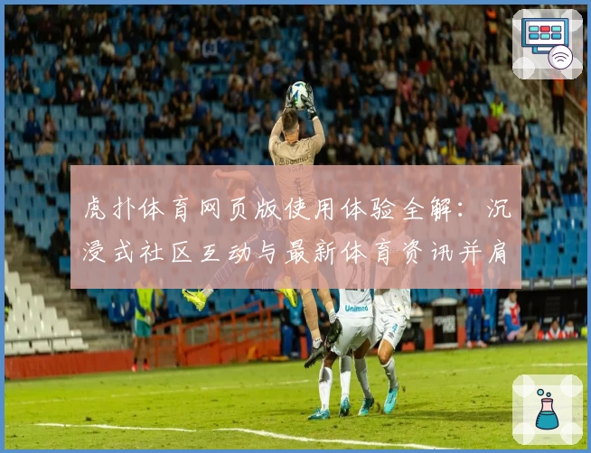 虎扑体育网页版使用体验全解：沉浸式社区互动与最新体育资讯并肩而行