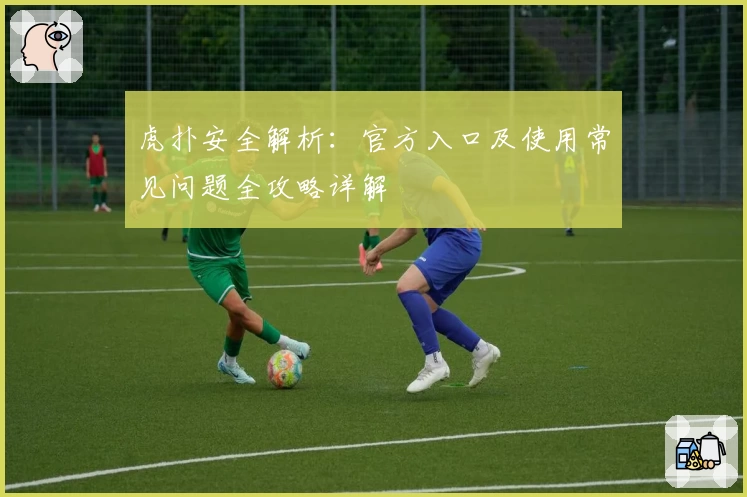虎扑安全解析：官方入口及使用常见问题全攻略详解