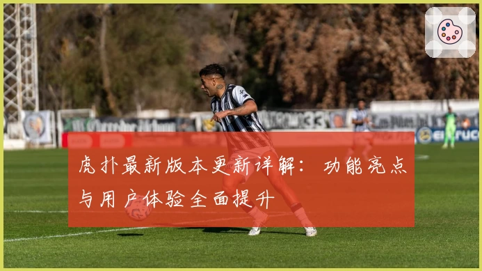 虎扑最新版本更新详解：功能亮点与用户体验全面提升