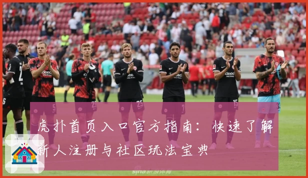 虎扑首页入口官方指南：快速了解新人注册与社区玩法宝典
