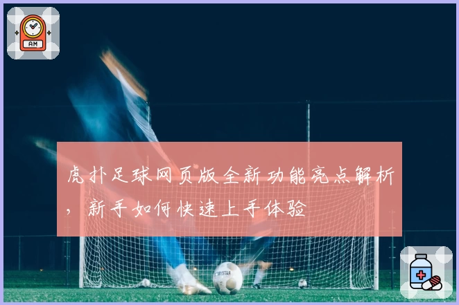 虎扑足球网页版全新功能亮点解析，新手如何快速上手体验
