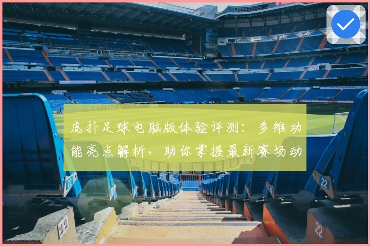 虎扑足球电脑版体验评测：多维功能亮点解析，助你掌握最新赛场动态