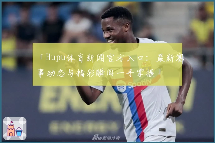 「Hupu体育新闻官方入口：最新赛事动态与精彩瞬间一手掌握」