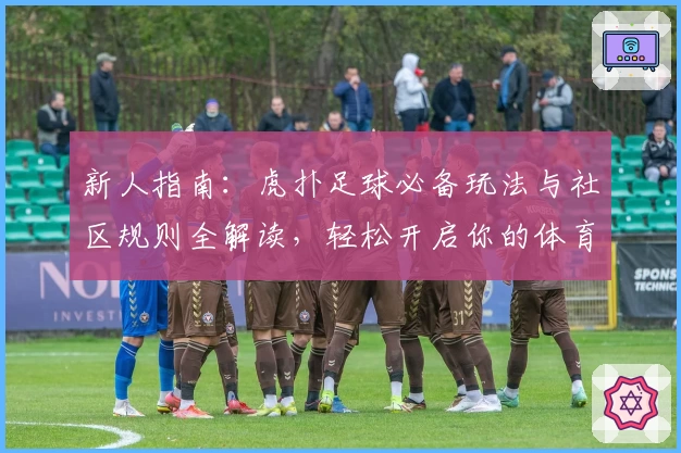 新人指南：虎扑足球必备玩法与社区规则全解读，轻松开启你的体育迷旅程